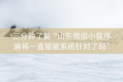 三分钟了解“山东微信小程序麻将一直输被系统针对了吗”（怎么控制输赢)