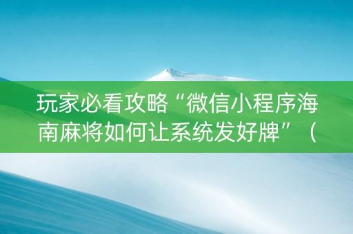 玩家必看攻略“微信小程序海南麻将如何让系统发好牌”（如何让系统发好牌)