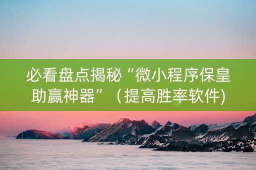 必看盘点揭秘“微小程序保皇助赢神器”（提高胜率软件)