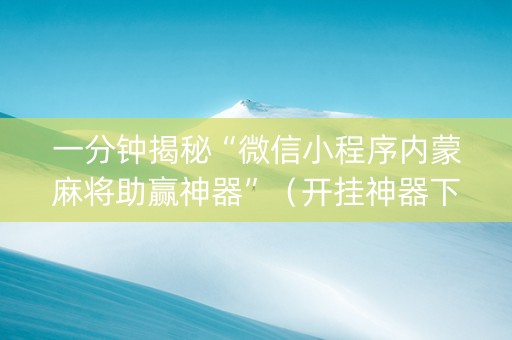 一分钟揭秘“微信小程序内蒙麻将助赢神器”（开挂神器下载)