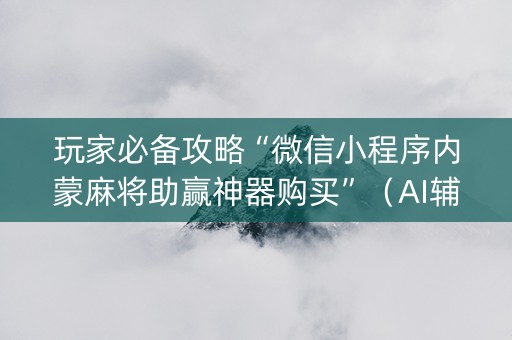 玩家必备攻略“微信小程序内蒙麻将助赢神器购买”（AI辅助胡牌规则)
