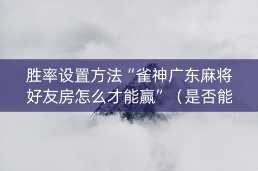 胜率设置方法“雀神广东麻将好友房怎么才能赢”（是否能开挂)