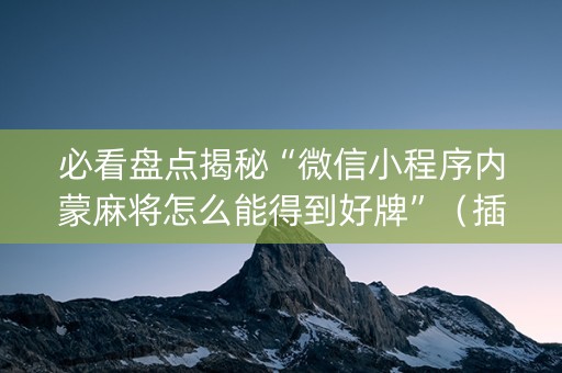 必看盘点揭秘“微信小程序内蒙麻将怎么能得到好牌”（插件可信吗)