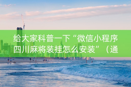 给大家科普一下“微信小程序四川麻将装挂怎么安装”（通用挂软件多少钱)