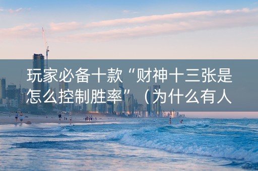 玩家必备十款“财神十三张是怎么控制胜率”（为什么有人一直赢)
