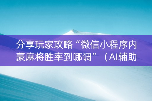 分享玩家攻略“微信小程序内蒙麻将胜率到哪调”（AI辅助胡牌规则)