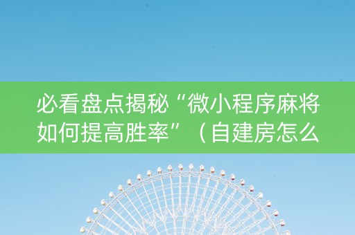 必看盘点揭秘“微小程序麻将如何提高胜率”（自建房怎么赢)
