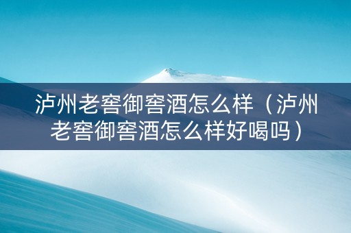 泸州老窖御窖酒怎么样（泸州老窖御窖酒怎么样好喝吗）