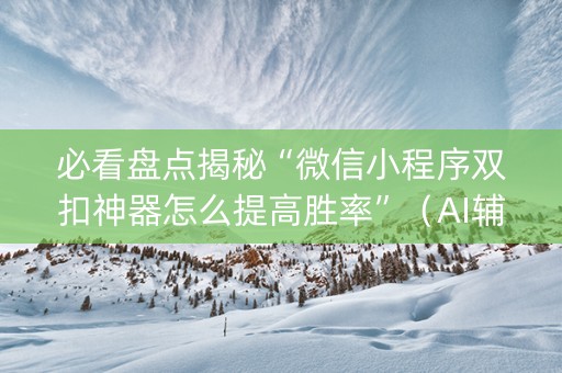 必看盘点揭秘“微信小程序双扣神器怎么提高胜率”（AI辅助胡牌规则)
