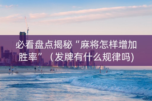 必看盘点揭秘“麻将怎样增加胜率”（发牌有什么规律吗)