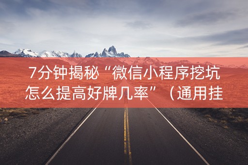 7分钟揭秘“微信小程序挖坑怎么提高好牌几率”（通用挂软件多少钱)