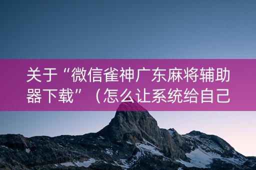 关于“微信雀神广东麻将辅助器下载”（怎么让系统给自己好牌)