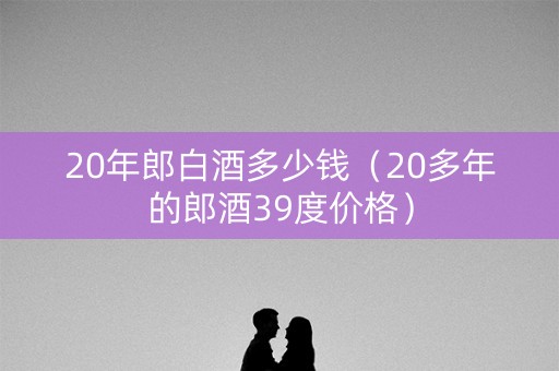 20年郎白酒多少钱（20多年的郎酒39度价格）