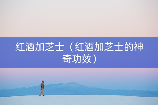 红酒加芝士（红酒加芝士的神奇功效）