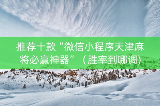 推荐十款“微信小程序天津麻将必赢神器”（胜率到哪调)