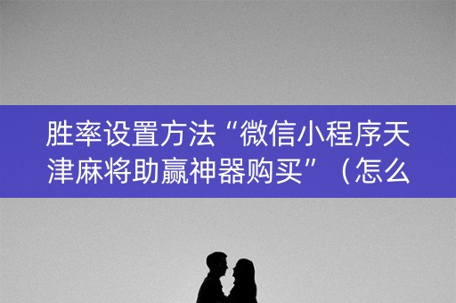 胜率设置方法“微信小程序天津麻将助赢神器购买”（怎么能让牌好一点)