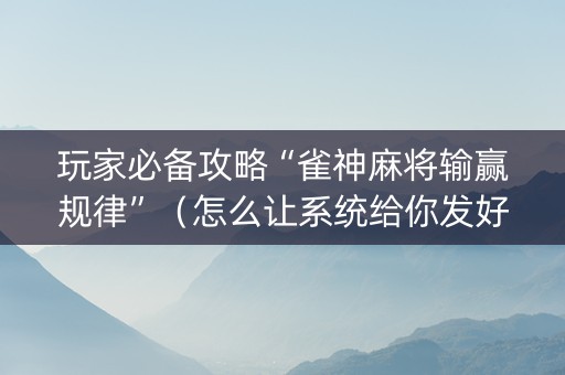 玩家必备攻略“雀神麻将输赢规律”（怎么让系统给你发好牌)