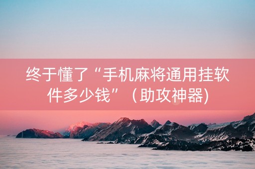 终于懂了“手机麻将通用挂软件多少钱”（助攻神器)