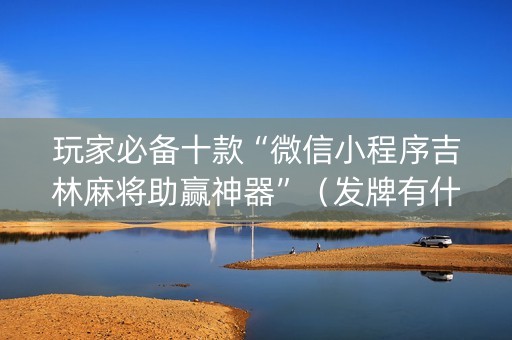 玩家必备十款“微信小程序吉林麻将助赢神器”（发牌有什么规律吗)