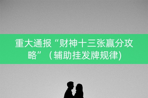 重大通报“财神十三张赢分攻略”（辅助挂发牌规律)