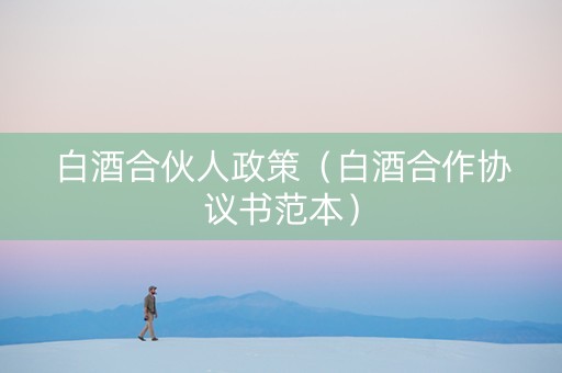 白酒合伙人政策（白酒合作协议书范本）