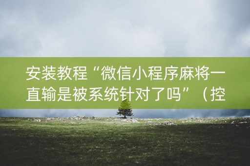 安装教程“微信小程序麻将一直输是被系统针对了吗”（控牌神器)