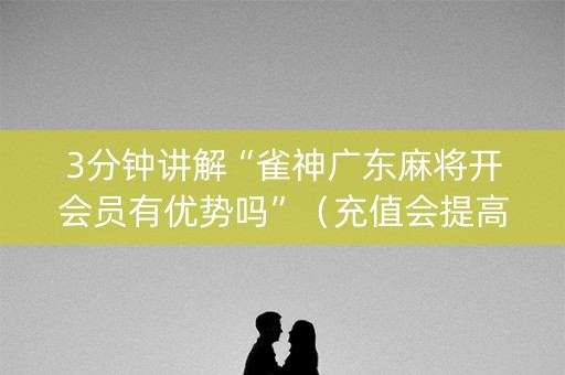 3分钟讲解“雀神广东麻将开会员有优势吗”（充值会提高胜率么)