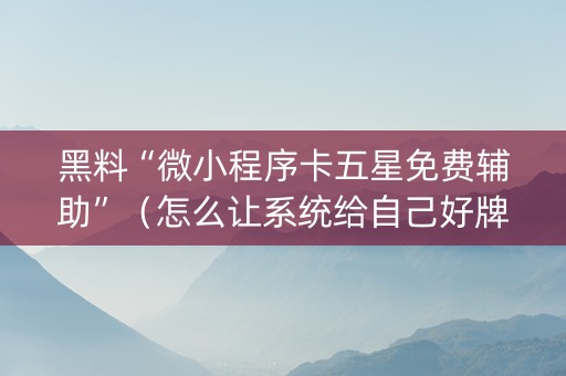 黑料“微小程序卡五星免费辅助”（怎么让系统给自己好牌)