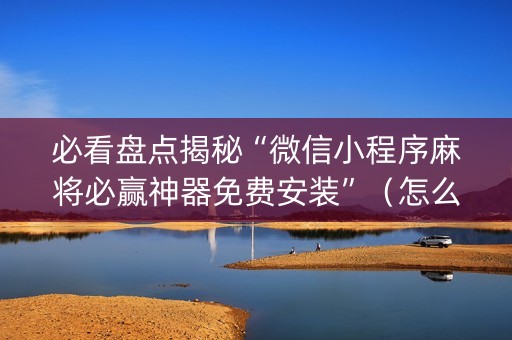 必看盘点揭秘“微信小程序麻将必赢神器免费安装”（怎么设置能有好牌)