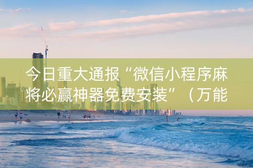 今日重大通报“微信小程序麻将必赢神器免费安装”（万能开挂神器)