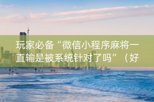 玩家必备“微信小程序麻将一直输是被系统针对了吗”（好友房怎么才能赢)