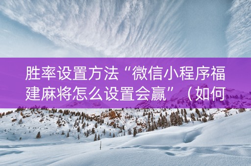 胜率设置方法“微信小程序福建麻将怎么设置会赢”（如何提高胜率)