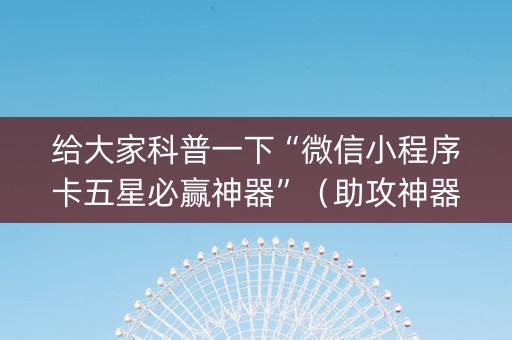 给大家科普一下“微信小程序卡五星必赢神器”（助攻神器)