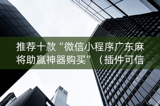 推荐十款“微信小程序广东麻将助赢神器购买”（插件可信吗)