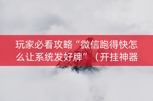 玩家必看攻略“微信跑得快怎么让系统发好牌”（开挂神器下载)