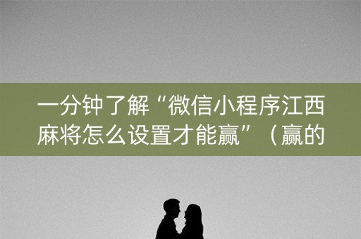 一分钟了解“微信小程序江西麻将怎么设置才能赢”（赢的技巧规律)
