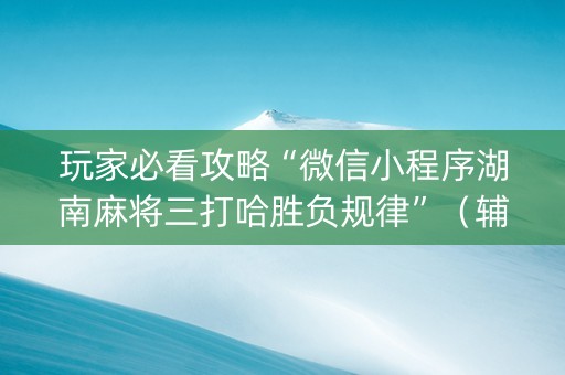 玩家必看攻略“微信小程序湖南麻将三打哈胜负规律”（辅助器下载)