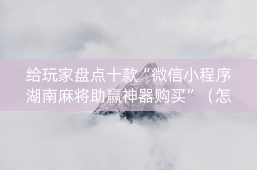 给玩家盘点十款“微信小程序湖南麻将助赢神器购买”（怎么设置能有好牌)