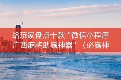 给玩家盘点十款“微信小程序广西麻将助赢神器”（必赢神器辅助器)