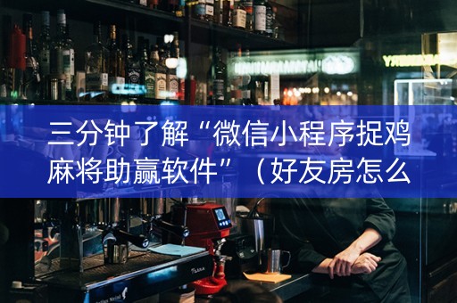 三分钟了解“微信小程序捉鸡麻将助赢软件”（好友房怎么才能赢)