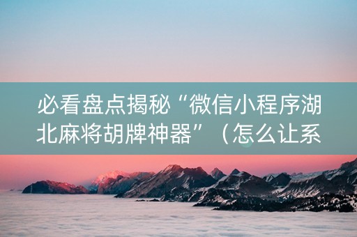 必看盘点揭秘“微信小程序湖北麻将胡牌神器”（怎么让系统给自己好牌)