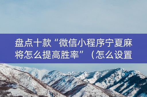 盘点十款“微信小程序宁夏麻将怎么提高胜率”（怎么设置才能赢)
