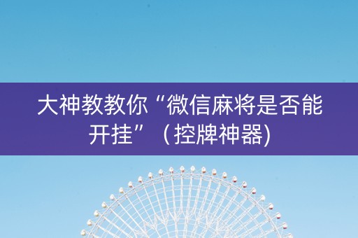 大神教教你“微信麻将是否能开挂”（控牌神器)