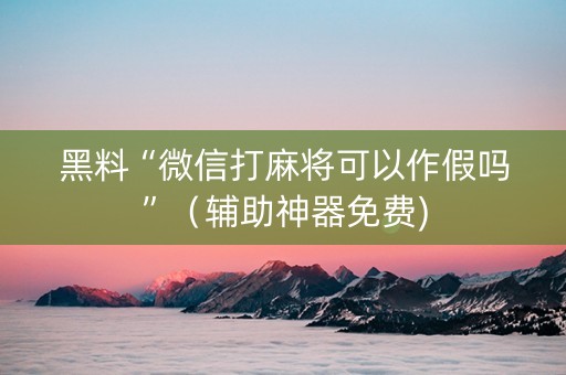 黑料“微信打麻将可以作假吗”（辅助神器免费)