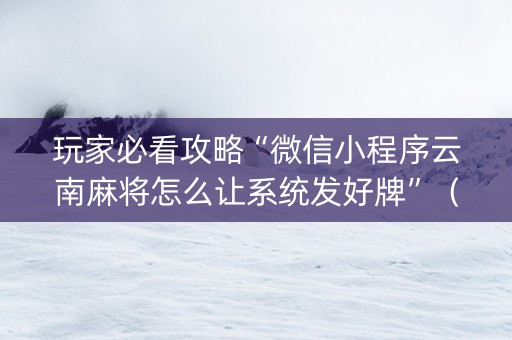 玩家必看攻略“微信小程序云南麻将怎么让系统发好牌”（好友房怎么才能赢)