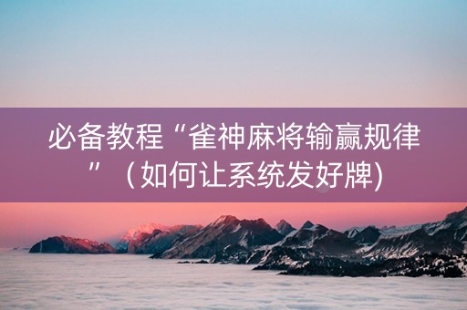 必备教程“雀神麻将输赢规律”（如何让系统发好牌)