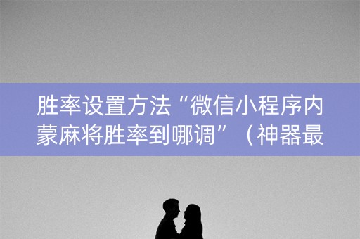 胜率设置方法“微信小程序内蒙麻将胜率到哪调”（神器最新免费)