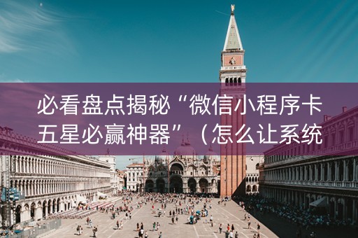必看盘点揭秘“微信小程序卡五星必赢神器”（怎么让系统给自己好牌)