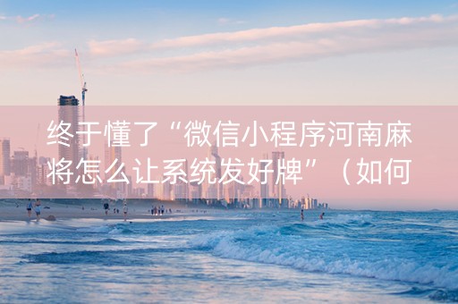 终于懂了“微信小程序河南麻将怎么让系统发好牌”（如何提高胜率)