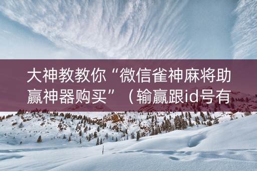 大神教教你“微信雀神麻将助赢神器购买”（输赢跟id号有关系吗)